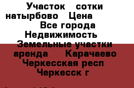 Участок 33сотки натырбово › Цена ­ 50 000 - Все города Недвижимость » Земельные участки аренда   . Карачаево-Черкесская респ.,Черкесск г.